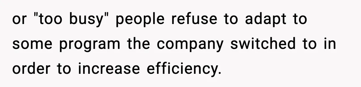 or "too busy" people refuse to adapt to some program the company switched to in order to increase efficiency.