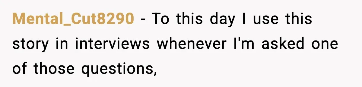 Mental_Cut8290 − To this day I use this story in interviews whenever I'm asked one of those questions,