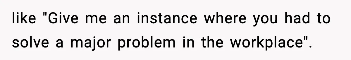 like "Give me an instance where you had to solve a major problem in the workplace".
