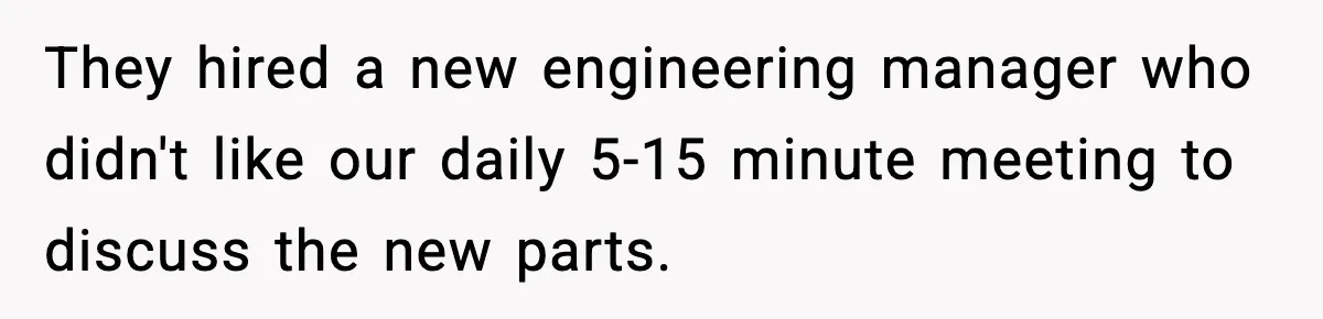 They hired a new engineering manager who didn't like our daily 5-15 minute meeting to discuss the new parts.
