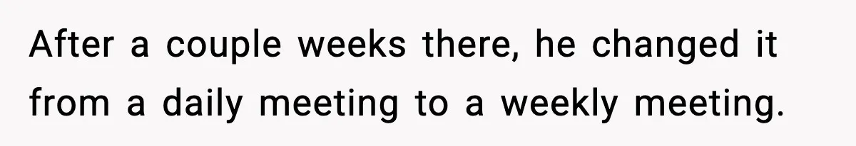 After a couple weeks there, he changed it from a daily meeting to a weekly meeting.
