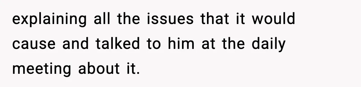 explaining all the issues that it would cause and talked to him at the daily meeting about it.
