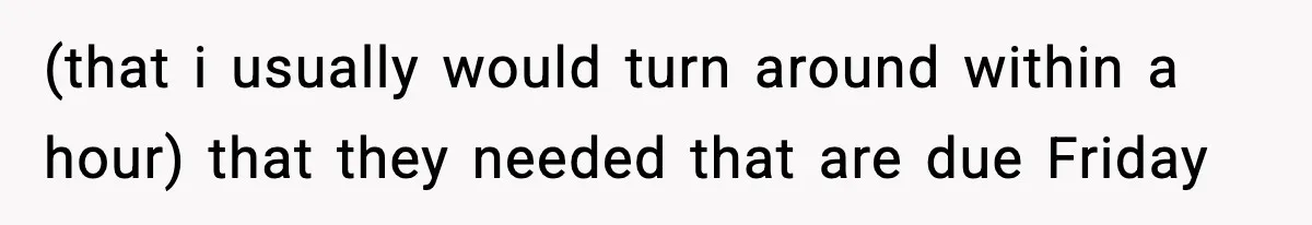 (that i usually would turn around within a hour) that they needed that are due Friday