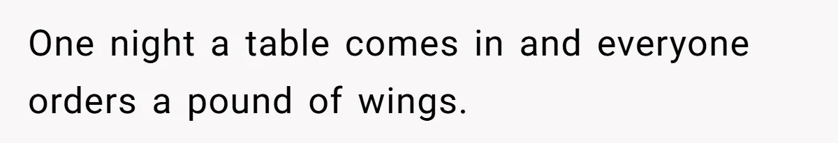 One night a table comes in and everyone orders a pound of wings.