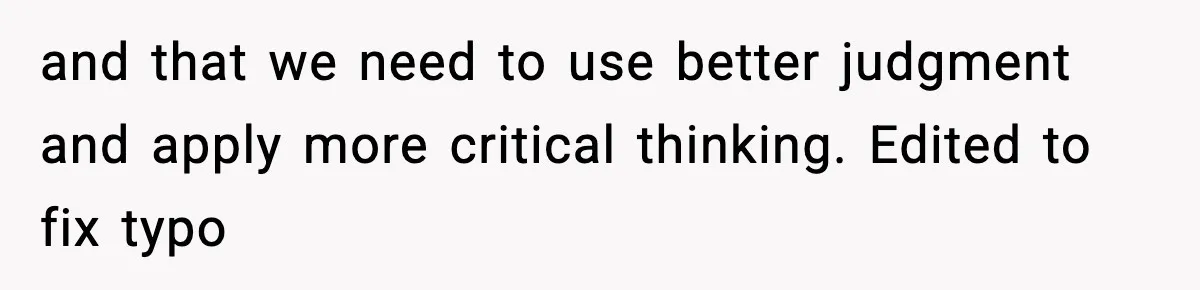 and that we need to use better judgment and apply more critical thinking. Edited to fix typo