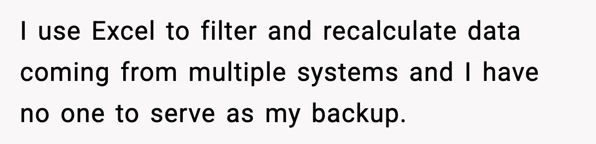 I use Excel to filter and recalculate data coming from multiple systems and I have no one to serve as my backup.
