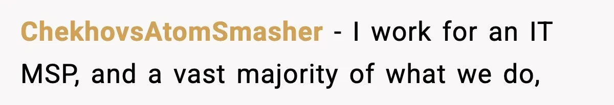ChekhovsAtomSmasher − I work for an IT MSP, and a vast majority of what we do,