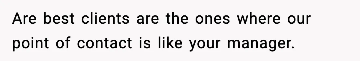 Are best clients are the ones where our point of contact is like your manager.
