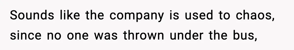 Sounds like the company is used to chaos, since no one was thrown under the bus,
