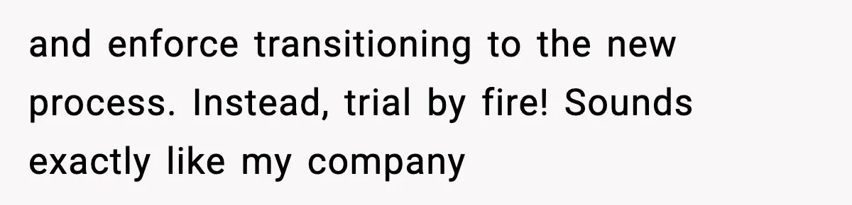 and enforce transitioning to the new process. Instead, trial by fire! Sounds exactly like my company
