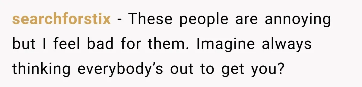 searchforstix − These people are annoying but I feel bad for them. Imagine always thinking everybody’s out to get you?