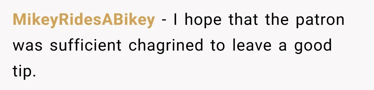 MikeyRidesABikey − I hope that the patron was sufficient chagrined to leave a good tip.