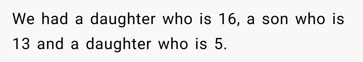 We had a daughter who is 16, a son who is 13 and a daughter who is 5.