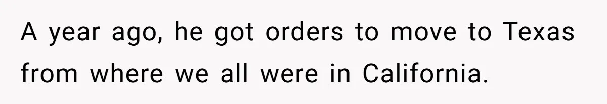 A year ago, he got orders to move to Texas from where we all were in California.