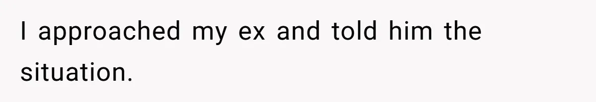 I approached my ex and told him the situation.