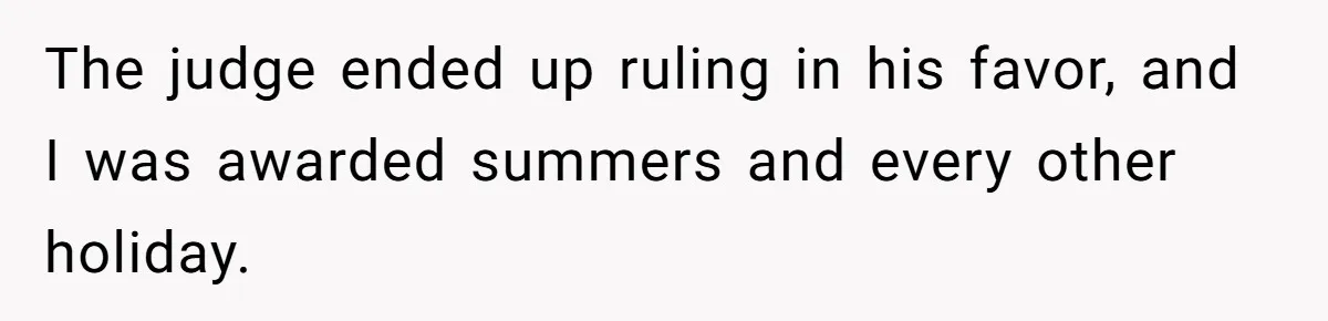 The judge ended up ruling in his favor, and I was awarded summers and every other holiday.
