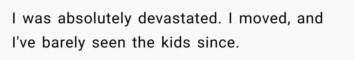 I was absolutely devastated. I moved, and I've barely seen the kids since.