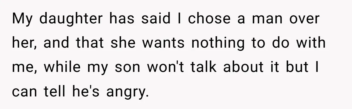 My daughter has said I chose a man over her, and that she wants nothing to do with me, while my son won't talk about it but I can tell...