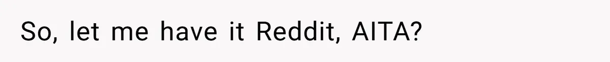 So, let me have it Reddit, AITA?
