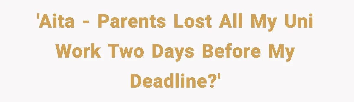 'AITA - parents lost all my uni work two days before my deadline?'