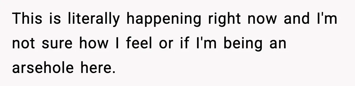 This is literally happening right now and I'm not sure how I feel or if I'm being an arsehole here.