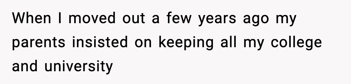 When I moved out a few years ago my parents insisted on keeping all my college and university