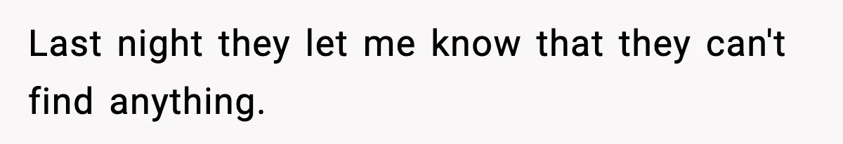 Last night they let me know that they can't find anything.
