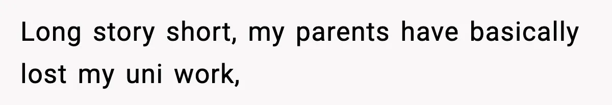 Long story short, my parents have basically lost my uni work,