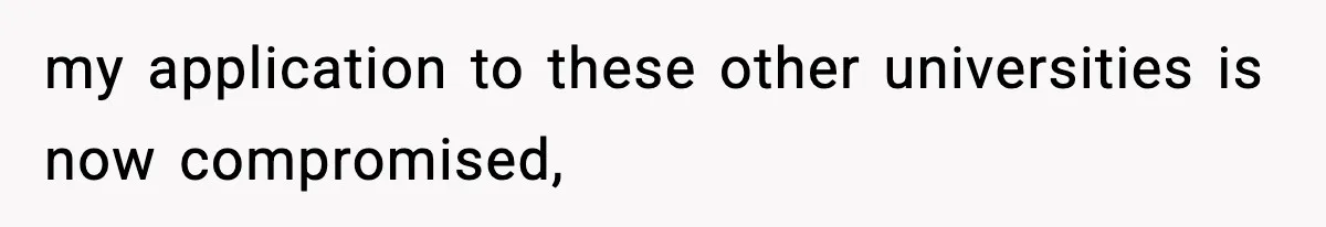 my application to these other universities is now compromised,