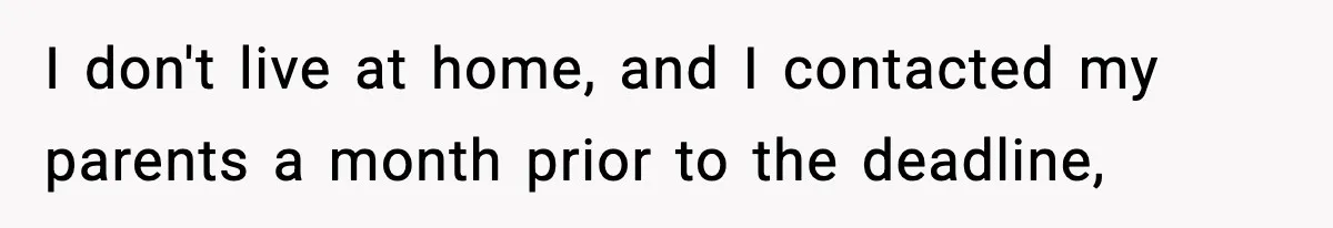 I don't live at home, and I contacted my parents a month prior to the deadline,