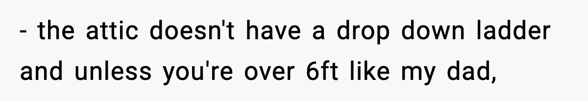 - the attic doesn't have a drop down ladder and unless you're over 6ft like my dad,