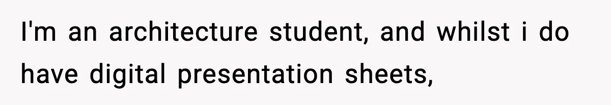 I'm an architecture student, and whilst i do have digital presentation sheets,