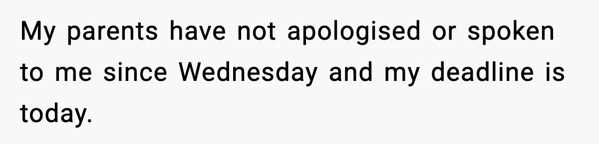 My parents have not apologised or spoken to me since Wednesday and my deadline is today.
