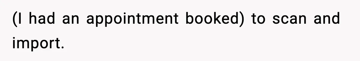 (I had an appointment booked) to scan and import.