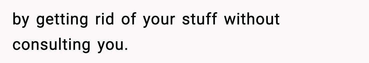 by getting rid of your stuff without consulting you.