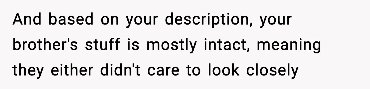 And based on your description, your brother's stuff is mostly intact, meaning they either didn't care to look closely