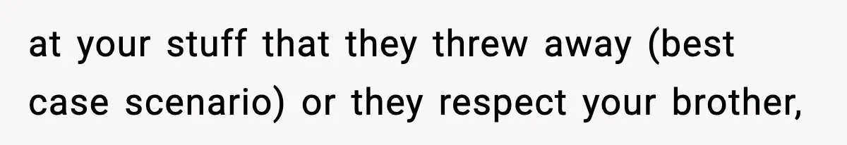 at your stuff that they threw away (best case scenario) or they respect your brother,