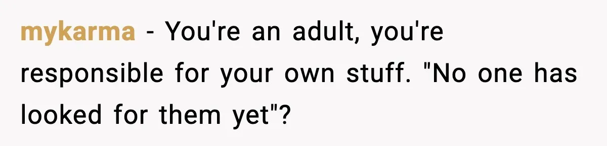 mykarma − You're an adult, you're responsible for your own stuff. "No one has looked for them yet"?