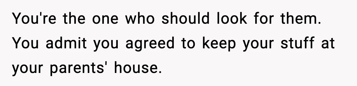 You're the one who should look for them. You admit you agreed to keep your stuff at your parents' house.