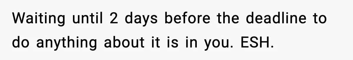 Waiting until 2 days before the deadline to do anything about it is in you. ESH.