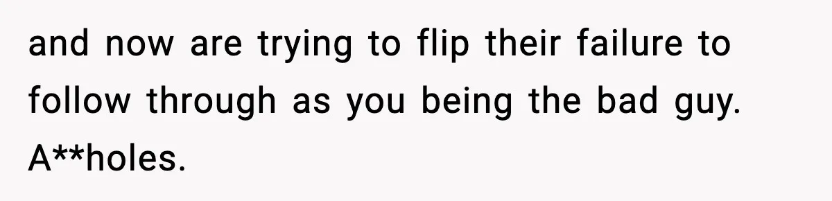and now are trying to flip their failure to follow through as you being the bad guy. A**holes.