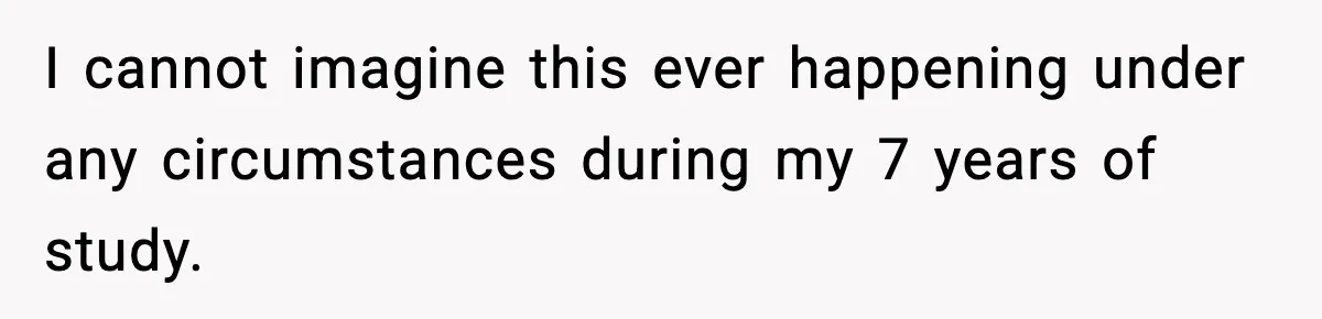 I cannot imagine this ever happening under any circumstances during my 7 years of study.