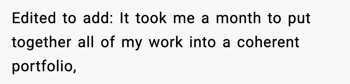 Edited to add: It took me a month to put together all of my work into a coherent portfolio,