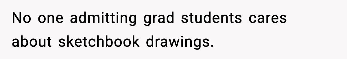 No one admitting grad students cares about sketchbook drawings.