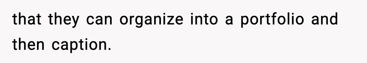 that they can organize into a portfolio and then caption.