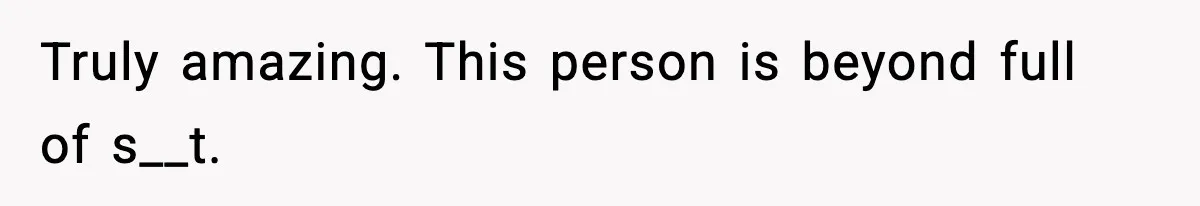 Truly amazing. This person is beyond full of s__t.