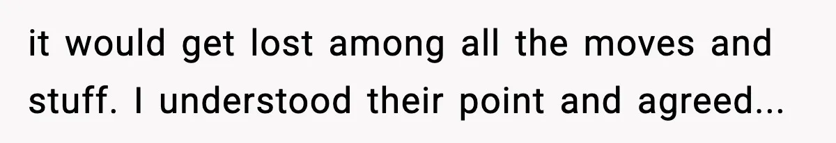 it would get lost among all the moves and stuff. I understood their point and agreed...