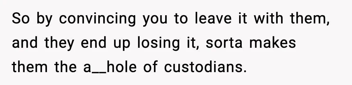 So by convincing you to leave it with them, and they end up losing it, sorta makes them the a__hole of custodians.