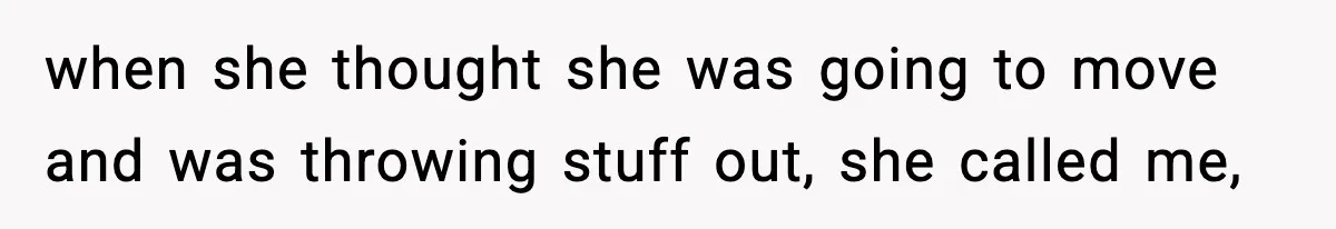 when she thought she was going to move and was throwing stuff out, she called me,