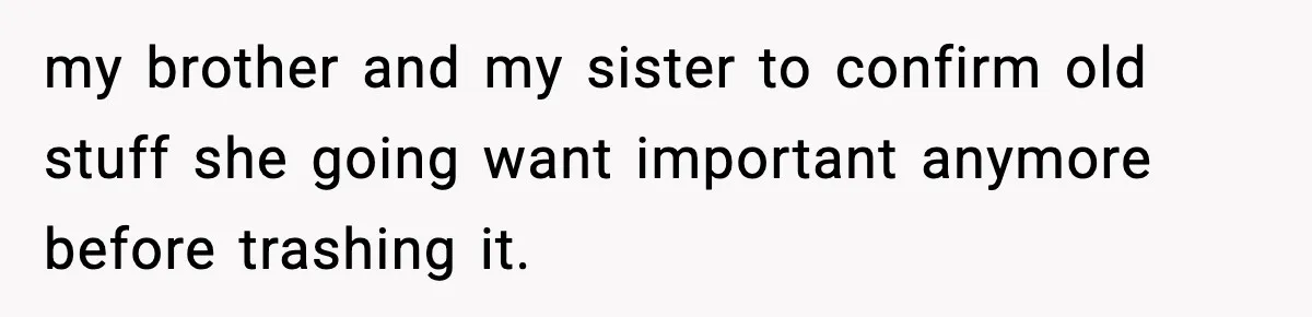 my brother and my sister to confirm old stuff she going want important anymore before trashing it.